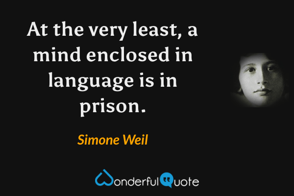 At the very least, a mind enclosed in language is in prison. - Simone Weil quote.