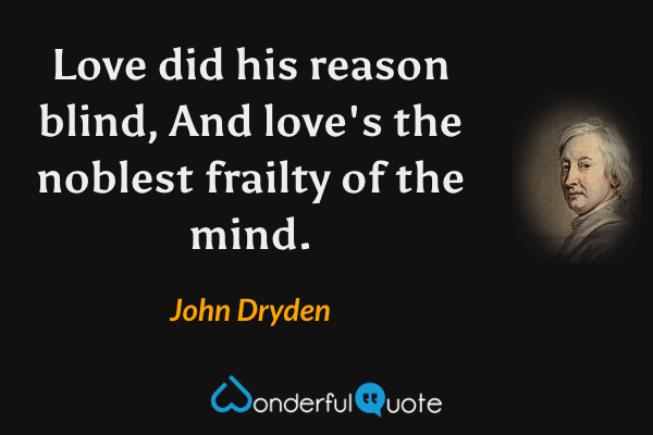 Love did his reason blind,
And love's the noblest frailty of the mind. - John Dryden quote.