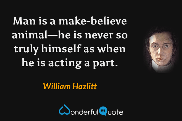 Man is a make-believe animal—he is never so truly himself as when he is acting a part. - William Hazlitt quote.
