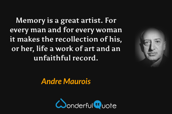 Memory is a great artist. For every man and for every woman it makes the recollection of his, or her, life a work of art and an unfaithful record. - Andre Maurois quote.