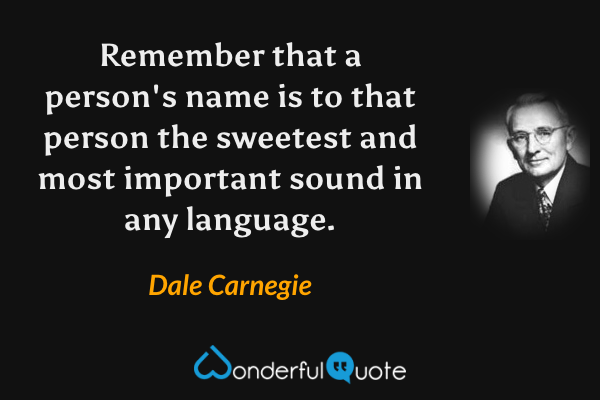 Remember that a person's name is to that person the sweetest and most important sound in any language. - Dale Carnegie quote.