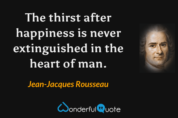 The thirst after happiness is never extinguished in the heart of man. - Jean-Jacques Rousseau quote.