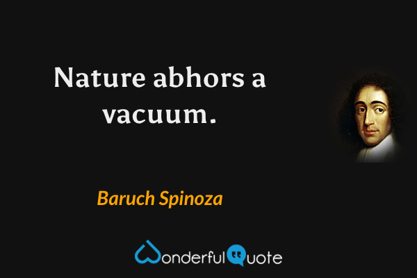 Nature abhors a vacuum. - Baruch Spinoza quote.