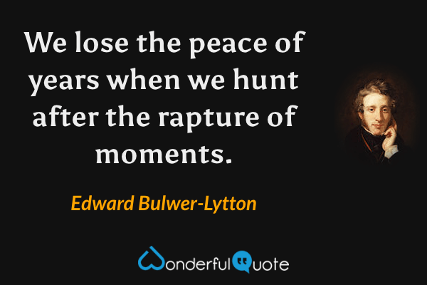 We lose the peace of years when we hunt after the rapture of moments. - Edward Bulwer-Lytton quote.