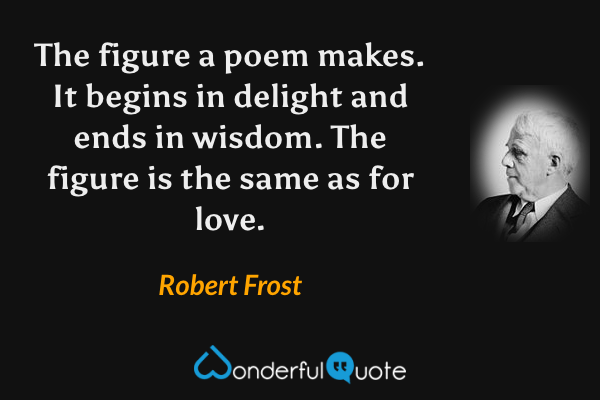 The figure a poem makes.  It begins in delight and ends in wisdom.  The figure is the same as for love. - Robert Frost quote.