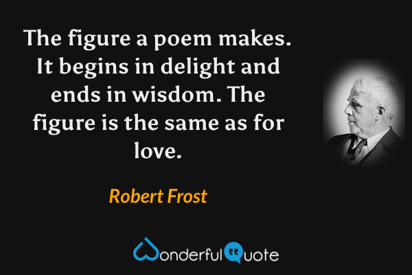 The figure a poem makes. It begins in delight and ends in wisdom. The figure is the same as for love. - Robert Frost quote.