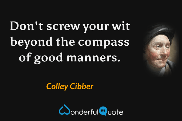 Don't screw your wit beyond the compass of good manners. - Colley Cibber quote.
