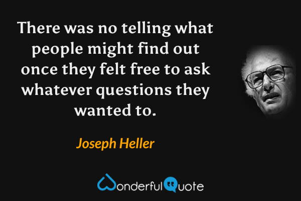 There was no telling what people might find out once they felt free to ask whatever questions they wanted to. - Joseph Heller quote.