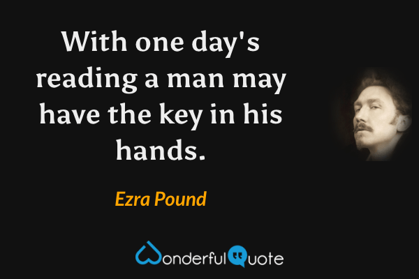 With one day's reading a man may have the key in his hands. - Ezra Pound quote.