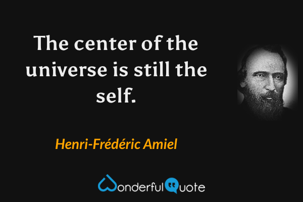 The center of the universe is still the self. - Henri-Frédéric Amiel quote.