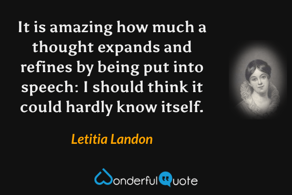 It is amazing how much a thought expands and refines by being put into speech: I should think it could hardly know itself. - Letitia Landon quote.