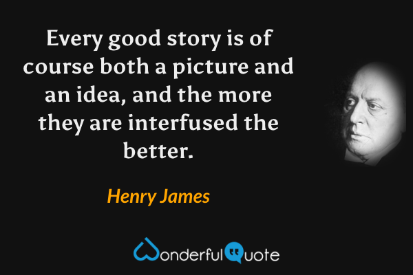 Every good story is of course both a picture and an idea, and the more they are interfused the better. - Henry James quote.