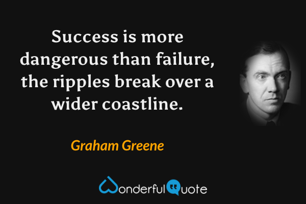 Success is more dangerous than failure, the ripples break over a wider coastline. - Graham Greene quote.