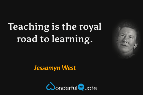Teaching is the royal road to learning. - Jessamyn West quote.