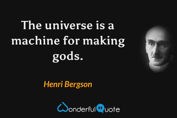 The universe is a machine for making gods. - Henri Bergson quote.