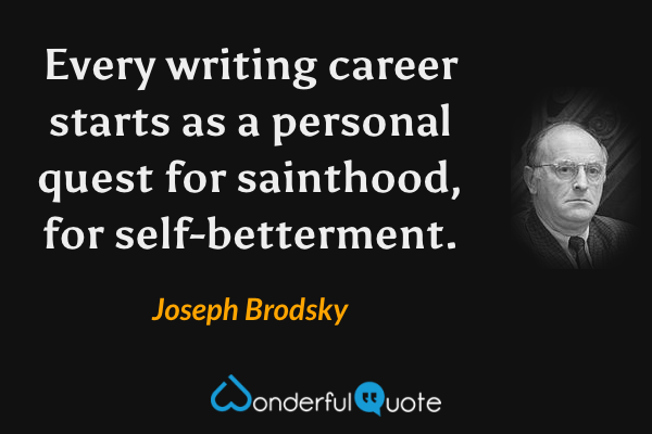 Every writing career starts as a personal quest for sainthood, for self-betterment. - Joseph Brodsky quote.