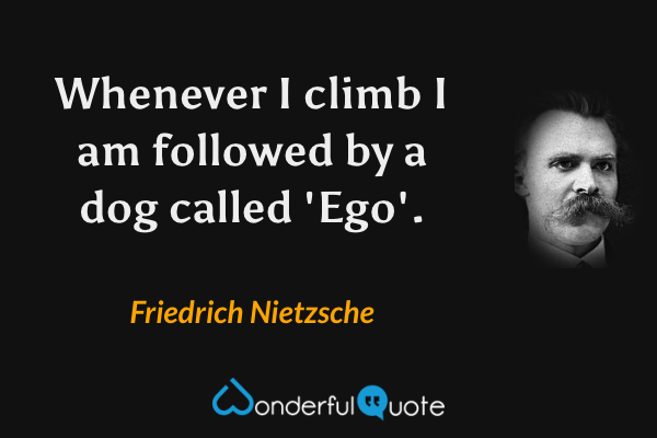 Whenever I climb I am followed by a dog called 'Ego'. - Friedrich Nietzsche quote.