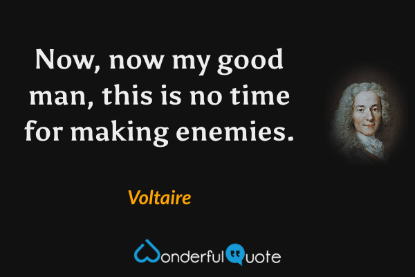 Now, now my good man, this is no time for making enemies. - Voltaire quote.