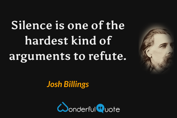 Silence is one of the hardest kind of arguments to refute. - Josh Billings quote.