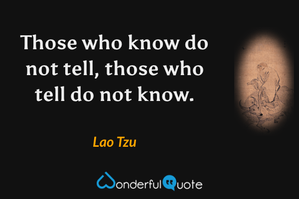 Those who know do not tell, those who tell do not know. - Lao Tzu quote.