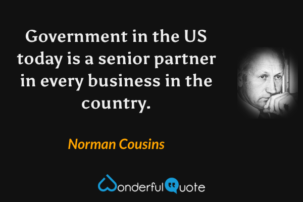 Government in the US today is a senior partner in every business in the country. - Norman Cousins quote.
