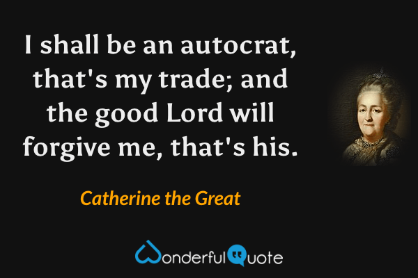 I shall be an autocrat, that's my trade; and the good Lord will forgive me, that's his. - Catherine the Great quote.