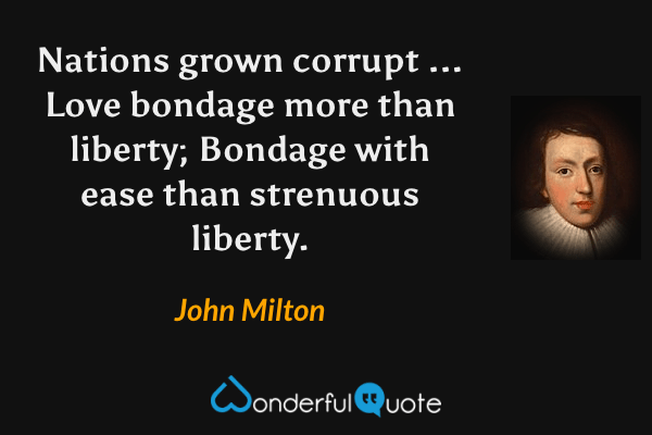 Nations grown corrupt ... Love bondage more than liberty; Bondage with ease than strenuous liberty. - John Milton quote.