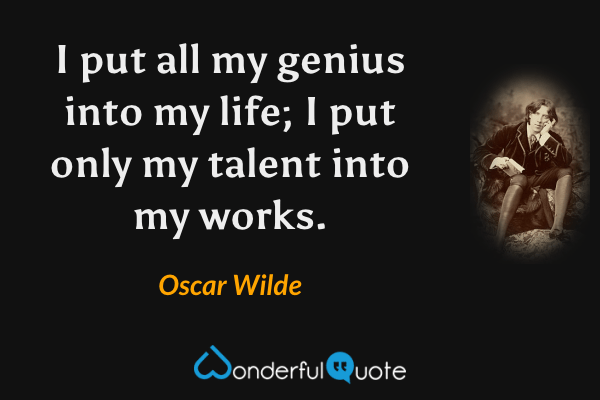 I put all my genius into my life; I put only my talent into my works. - Oscar Wilde quote.