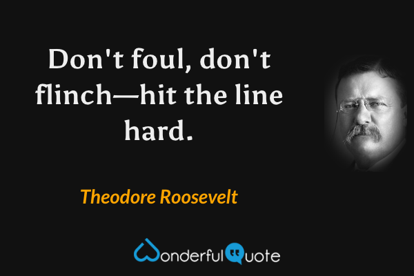 Don't foul, don't flinch—hit the line hard. - Theodore Roosevelt quote.