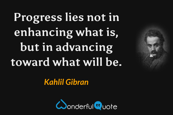 Progress lies not in enhancing what is, but in advancing toward what will be. - Kahlil Gibran quote.