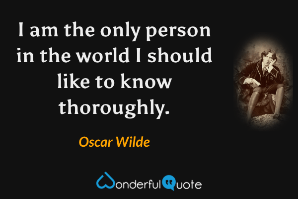 I am the only person in the world I should like to know thoroughly. - Oscar Wilde quote.