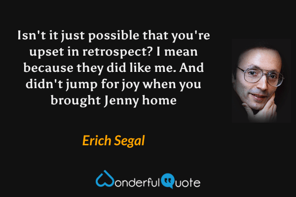 Isn't it just possible that you're upset in retrospect? I mean because they did like me. And didn't jump for joy when you brought Jenny home - Erich Segal quote.
