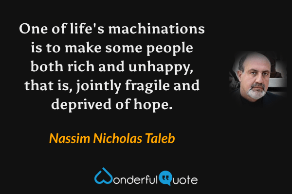 One of life's machinations is to make some people both rich and unhappy, that is, jointly fragile and deprived of hope. - Nassim Nicholas Taleb quote.
