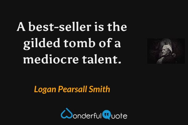 A best-seller is the gilded tomb of a mediocre talent. - Logan Pearsall Smith quote.