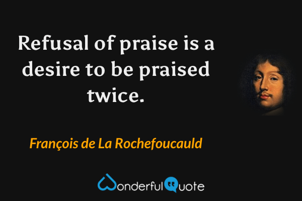 Refusal of praise is a desire to be praised twice. - François de La Rochefoucauld quote.