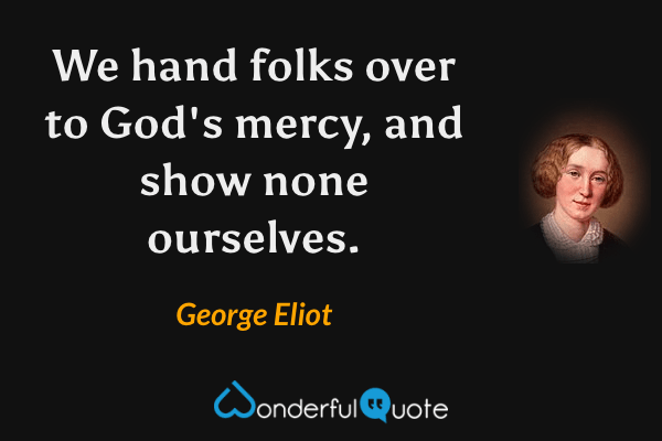 We hand folks over to God's mercy, and show none ourselves. - George Eliot quote.