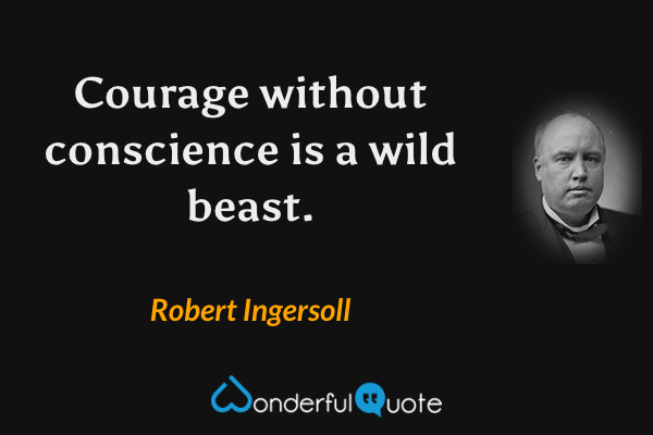 Courage without conscience is a wild beast. - Robert Ingersoll quote.