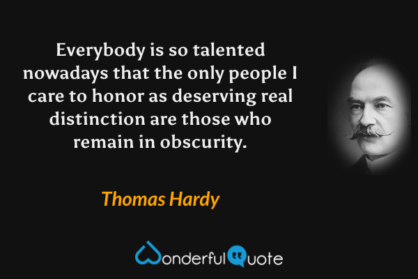 Everybody is so talented nowadays that the only people I care to honor as deserving real distinction are those who remain in obscurity. - Thomas Hardy quote.