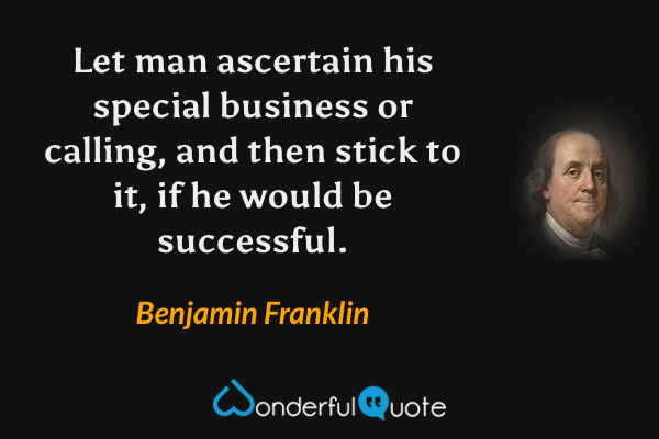 Let man ascertain his special business or calling, and then stick to it, if he would be successful. - Benjamin Franklin quote.
