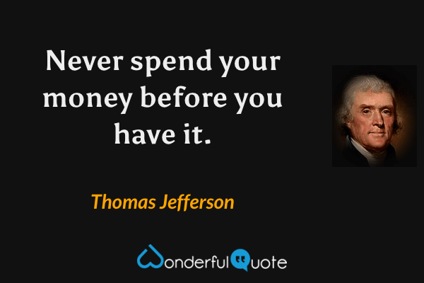 Never spend your money before you have it. - Thomas Jefferson quote.