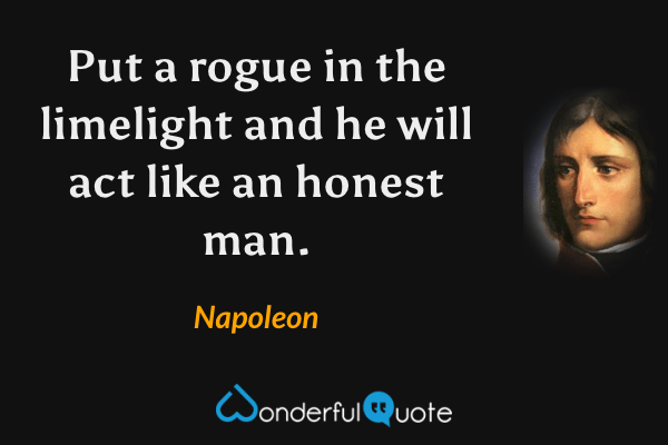 Put a rogue in the limelight and he will act like an honest man. - Napoleon quote.