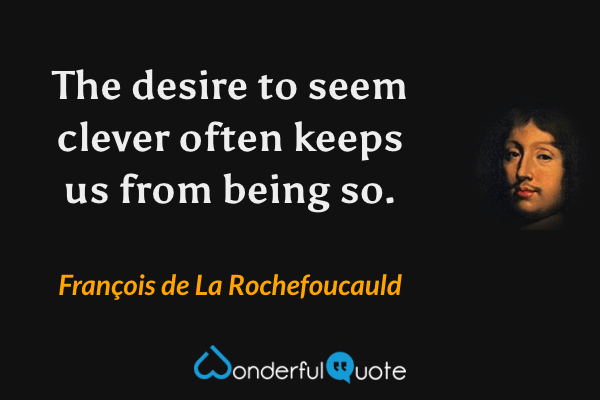 The desire to seem clever often keeps us from being so. - François de La Rochefoucauld quote.