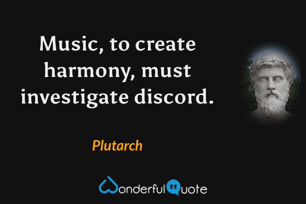 Music, to create harmony, must investigate discord. - Plutarch quote.