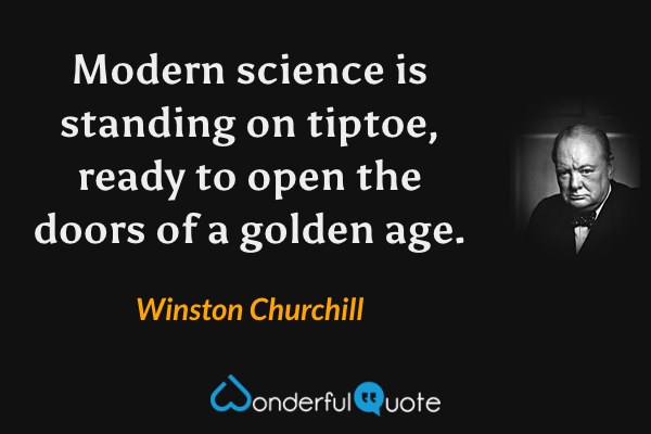 Modern science is standing on tiptoe, ready to open the doors of a golden age. - Winston Churchill quote.