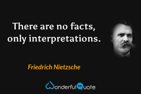There are no facts, only interpretations. - Friedrich Nietzsche quote.