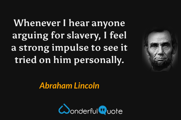 Whenever I hear anyone arguing for slavery, I feel a strong impulse to see it tried on him personally. - Abraham Lincoln quote.