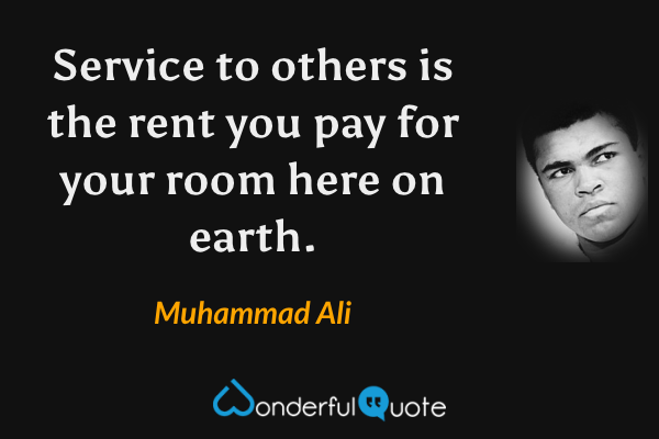 Service to others is the rent you pay for your room here on earth. - Muhammad Ali quote.