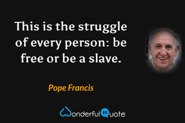 This is the struggle of every person: be free or be a slave. - Pope Francis quote.