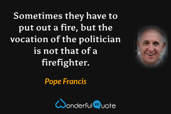 Sometimes they have to put out a fire, but the vocation of the politician is not that of a firefighter. - Pope Francis quote.