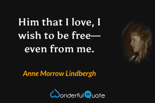 Him that I love, I wish to be free—even from me. - Anne Morrow Lindbergh quote.